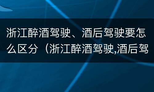 浙江醉酒驾驶、酒后驾驶要怎么区分（浙江醉酒驾驶,酒后驾驶要怎么区分呢）