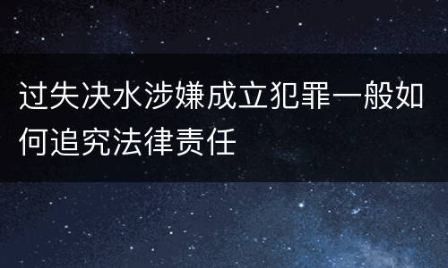 过失决水涉嫌成立犯罪一般如何追究法律责任