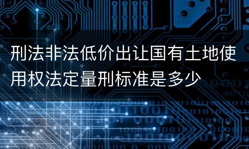 刑法非法低价出让国有土地使用权法定量刑标准是多少