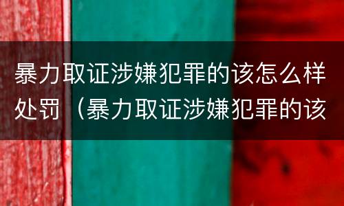 暴力取证涉嫌犯罪的该怎么样处罚（暴力取证涉嫌犯罪的该怎么样处罚他）