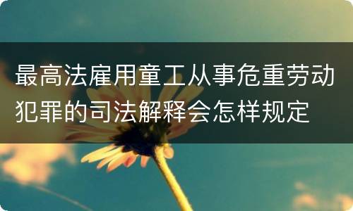 最高法雇用童工从事危重劳动犯罪的司法解释会怎样规定