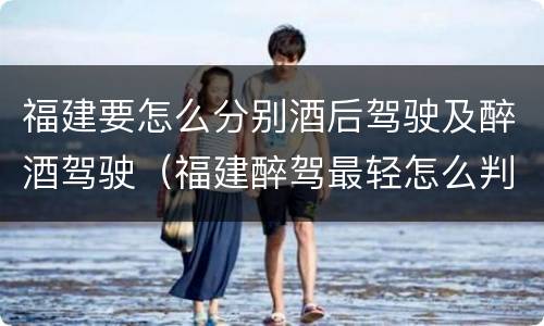 福建要怎么分别酒后驾驶及醉酒驾驶（福建醉驾最轻怎么判）