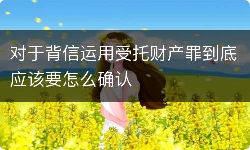 对于背信运用受托财产罪到底应该要怎么确认
