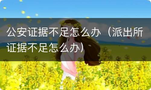 公安证据不足怎么办（派出所证据不足怎么办）