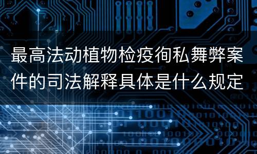 最高法动植物检疫徇私舞弊案件的司法解释具体是什么规定