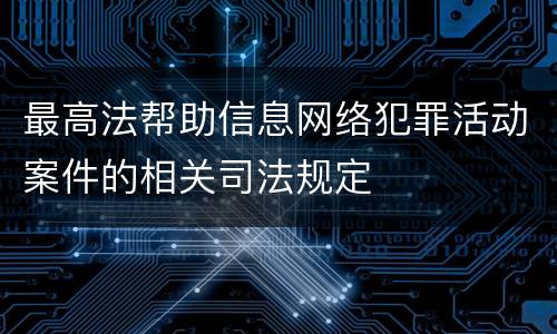 最高法帮助信息网络犯罪活动案件的相关司法规定