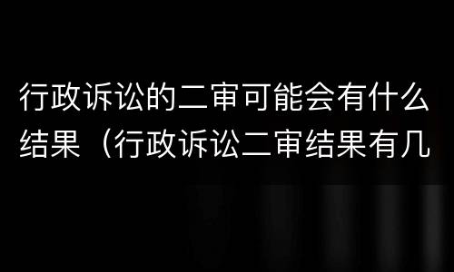 行政诉讼的二审可能会有什么结果（行政诉讼二审结果有几种）