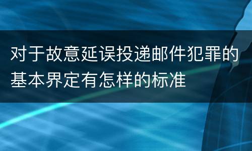 对于故意延误投递邮件犯罪的基本界定有怎样的标准