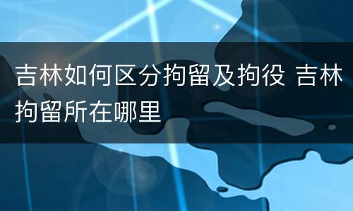 吉林如何区分拘留及拘役 吉林拘留所在哪里