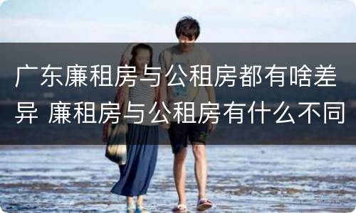 广东廉租房与公租房都有啥差异 廉租房与公租房有什么不同