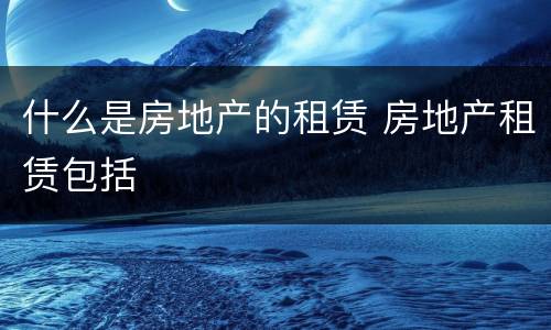 什么是房地产的租赁 房地产租赁包括