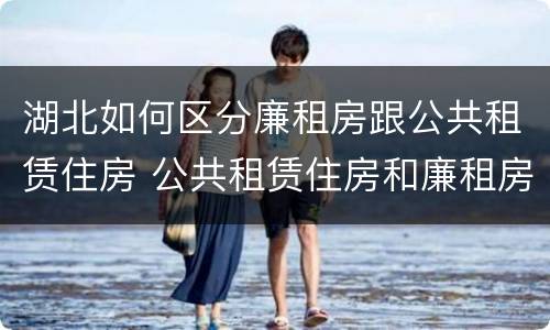 湖北如何区分廉租房跟公共租赁住房 公共租赁住房和廉租房的区别