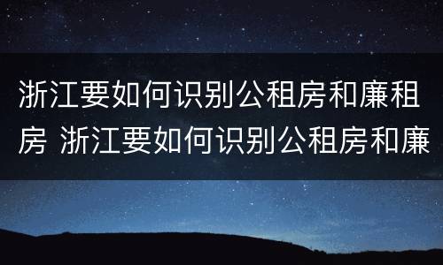 浙江要如何识别公租房和廉租房 浙江要如何识别公租房和廉租房信息