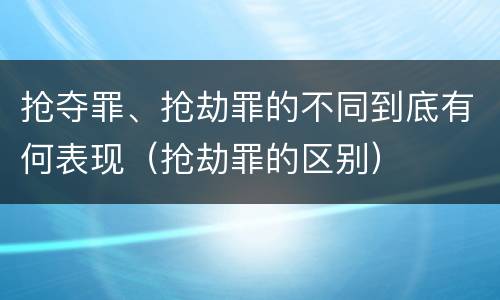 抢夺罪、抢劫罪的不同到底有何表现（抢劫罪的区别）
