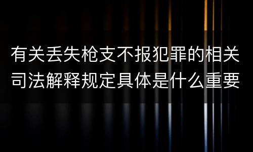 有关丢失枪支不报犯罪的相关司法解释规定具体是什么重要内容