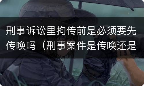刑事诉讼里拘传前是必须要先传唤吗（刑事案件是传唤还是拘传）