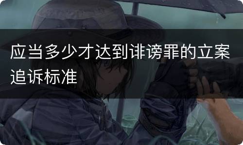 应当多少才达到诽谤罪的立案追诉标准
