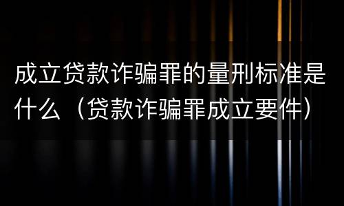 成立贷款诈骗罪的量刑标准是什么（贷款诈骗罪成立要件）