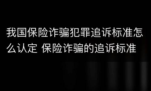 我国保险诈骗犯罪追诉标准怎么认定 保险诈骗的追诉标准