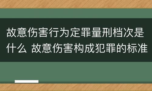 故意伤害行为定罪量刑档次是什么 故意伤害构成犯罪的标准
