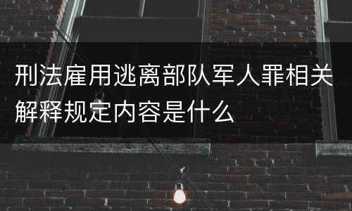 刑法雇用逃离部队军人罪相关解释规定内容是什么