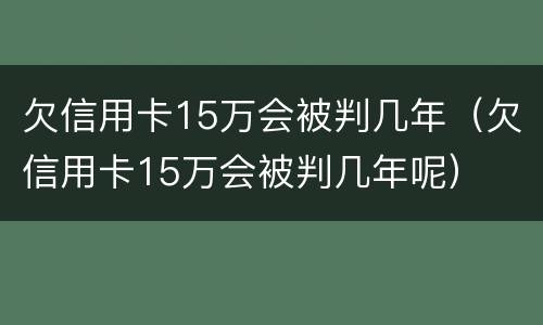 欠信用卡15万会被判几年（欠信用卡15万会被判几年呢）
