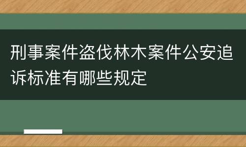 刑事案件盗伐林木案件公安追诉标准有哪些规定