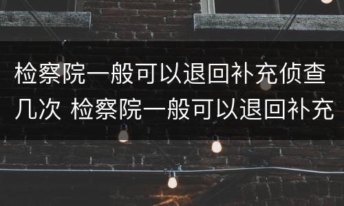 检察院一般可以退回补充侦查几次 检察院一般可以退回补充侦查几次的案件