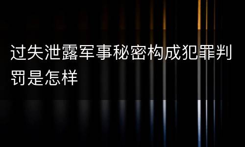 过失泄露军事秘密构成犯罪判罚是怎样