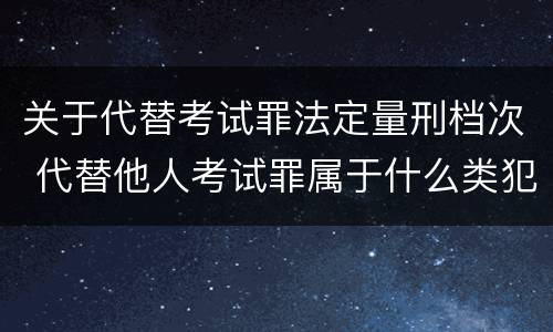 关于代替考试罪法定量刑档次 代替他人考试罪属于什么类犯罪