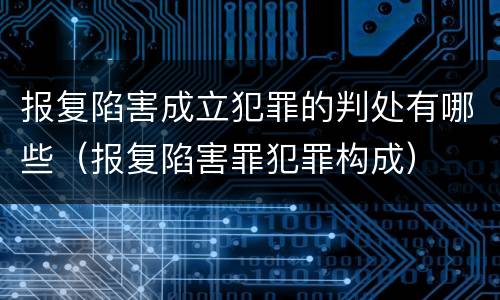 报复陷害成立犯罪的判处有哪些（报复陷害罪犯罪构成）