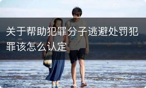 关于帮助犯罪分子逃避处罚犯罪该怎么认定