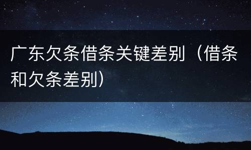 广东欠条借条关键差别（借条和欠条差别）