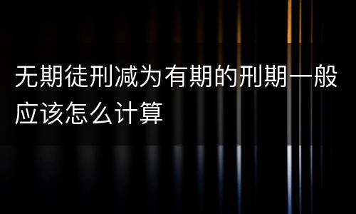 无期徒刑减为有期的刑期一般应该怎么计算