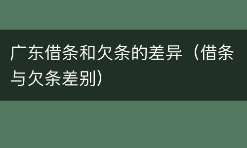 广东借条和欠条的差异（借条与欠条差别）