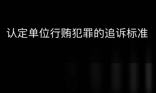 认定单位行贿犯罪的追诉标准