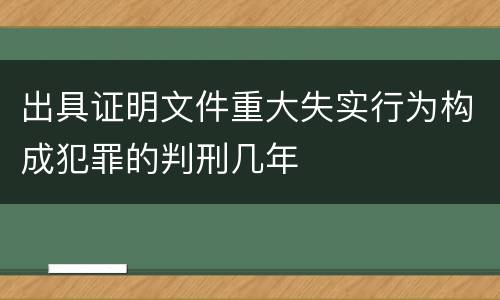 出具证明文件重大失实行为构成犯罪的判刑几年