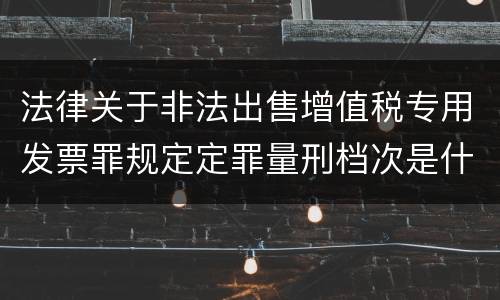 法律关于非法出售增值税专用发票罪规定定罪量刑档次是什么