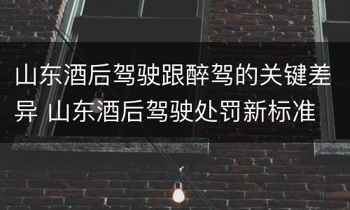 山东酒后驾驶跟醉驾的关键差异 山东酒后驾驶处罚新标准