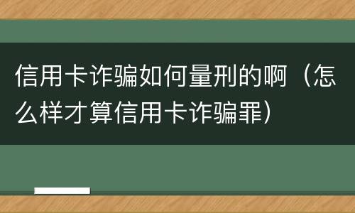 信用卡诈骗如何量刑的啊（怎么样才算信用卡诈骗罪）