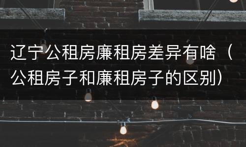 辽宁公租房廉租房差异有啥（公租房子和廉租房子的区别）
