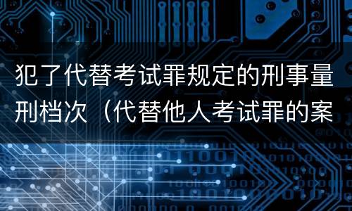 犯了代替考试罪规定的刑事量刑档次（代替他人考试罪的案例分析）