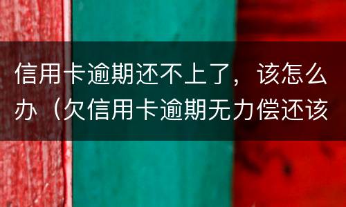 信用卡逾期还不上了，该怎么办（欠信用卡逾期无力偿还该怎么办）
