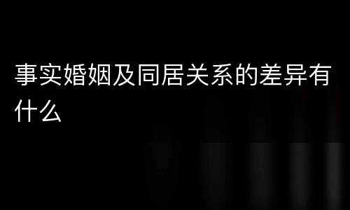 事实婚姻及同居关系的差异有什么
