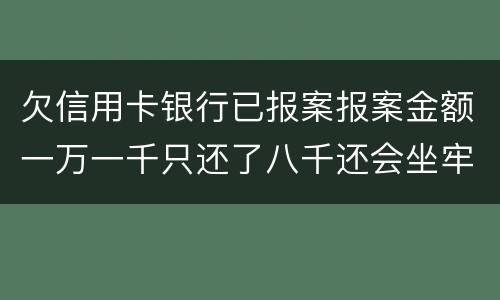 欠信用卡银行已报案报案金额一万一千只还了八千还会坐牢吗
