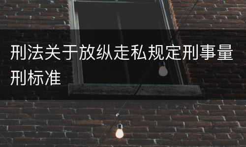 刑法关于放纵走私规定刑事量刑标准