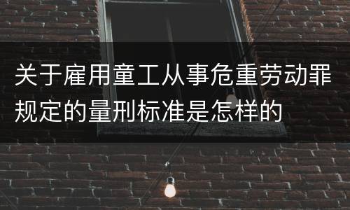 关于雇用童工从事危重劳动罪规定的量刑标准是怎样的