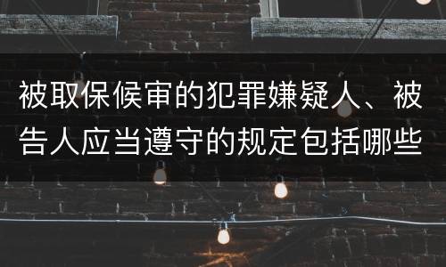 被取保候审的犯罪嫌疑人、被告人应当遵守的规定包括哪些