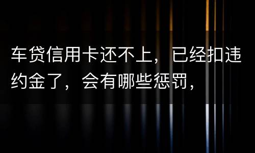 车贷信用卡还不上，已经扣违约金了，会有哪些惩罚，