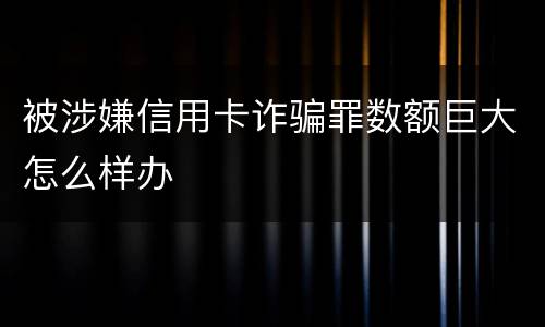 被涉嫌信用卡诈骗罪数额巨大怎么样办
